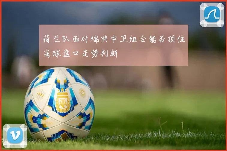 荷兰队面对瑞典中卫组合能否顶住高球盘口走势判断