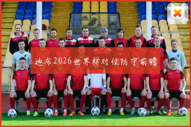 迪布2026世界杯对位防守前瞻