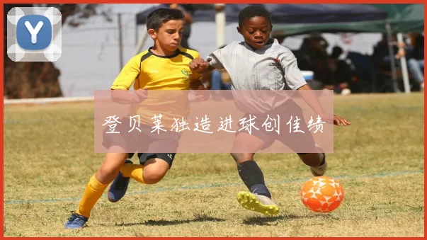 登贝莱独造进球创佳绩