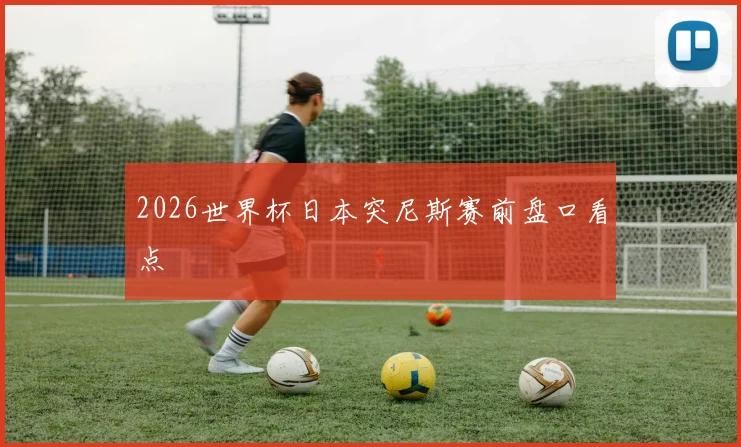 2026世界杯日本突尼斯赛前盘口看点