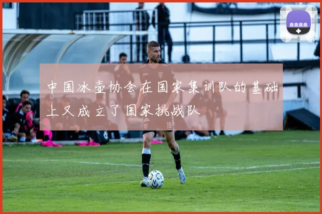 中国冰壶协会在国家集训队的基础上又成立了国家挑战队
