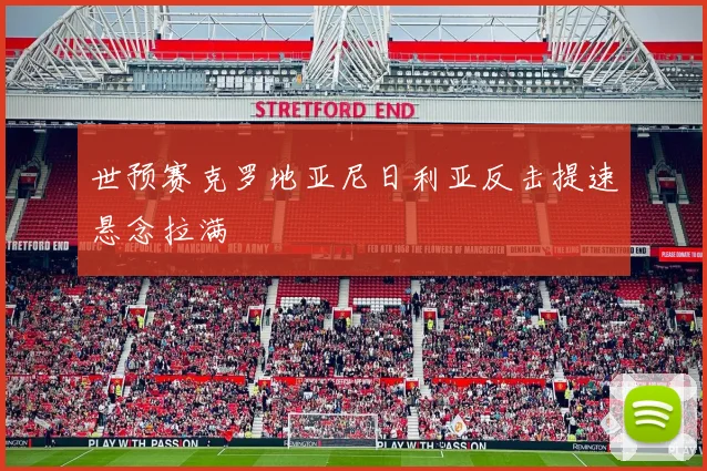 世预赛克罗地亚尼日利亚反击提速悬念拉满