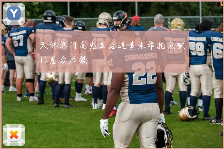 天津津门虎先丢后追基米希抢点破门看台炸裂