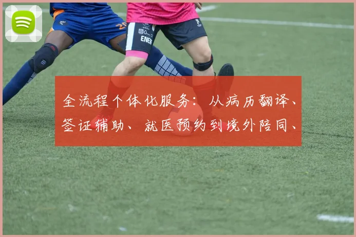 全流程个体化服务：从病历翻译、签证辅助、就医预约到境外陪同、生活支持全面覆盖