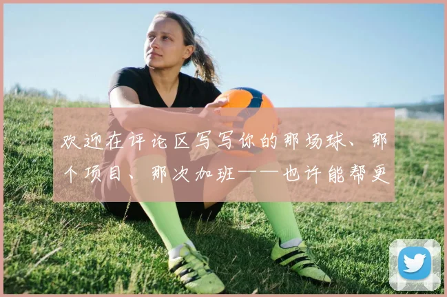 欢迎在评论区写写你的那场球、那个项目、那次加班——也许能帮更多人少输一场不该输的关键战