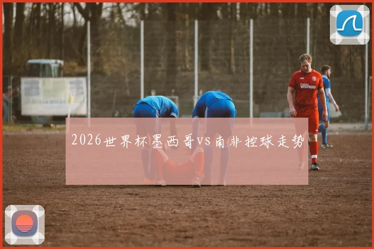 2026世界杯墨西哥vs南非控球走势