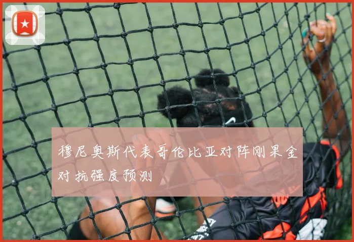 穆尼奥斯代表哥伦比亚对阵刚果金对抗强度预测