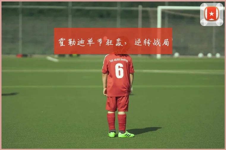 霍勒迪单节狂轰，逆转战局