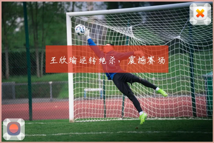 王欣瑜逆转绝杀，震撼赛场