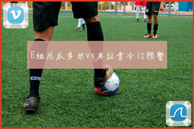 E组厄瓜多尔vs库拉索冷门预警