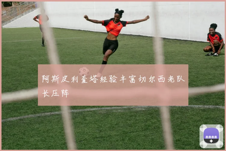 阿斯皮利奎塔经验丰富切尔西老队长压阵