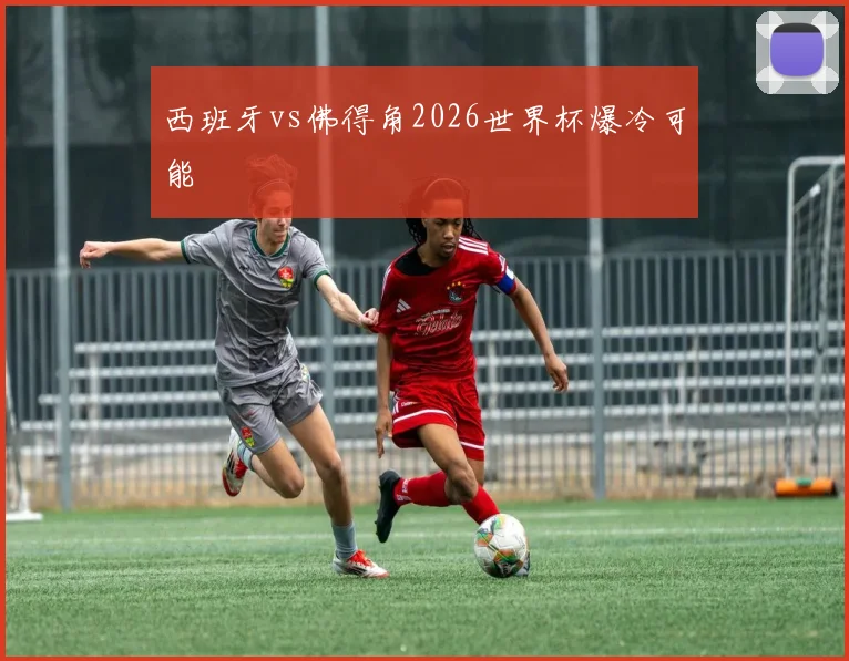 西班牙vs佛得角2026世界杯爆冷可能