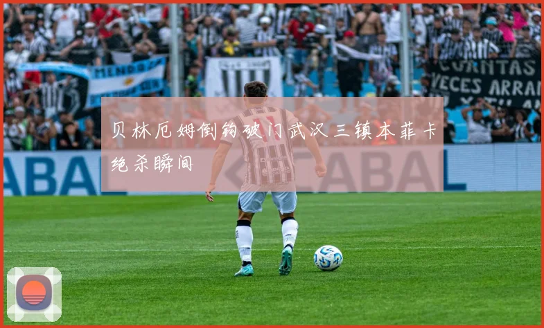 贝林厄姆倒钩破门武汉三镇本菲卡绝杀瞬间