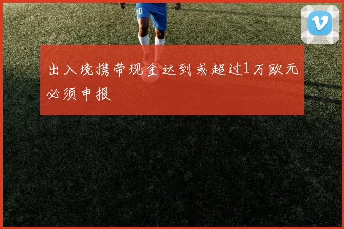 出入境携带现金达到或超过1万欧元必须申报