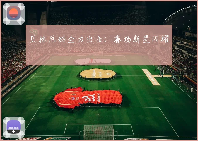 贝林厄姆全力出击：赛场新星闪耀