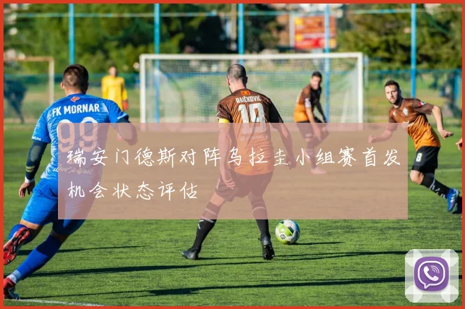 瑞安门德斯对阵乌拉圭小组赛首发机会状态评估