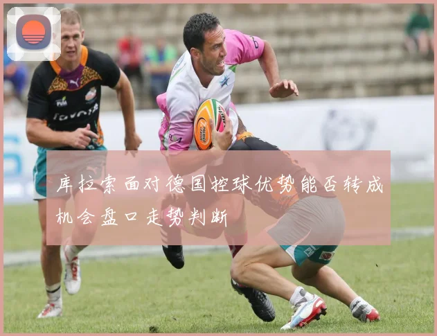 库拉索面对德国控球优势能否转成机会盘口走势判断