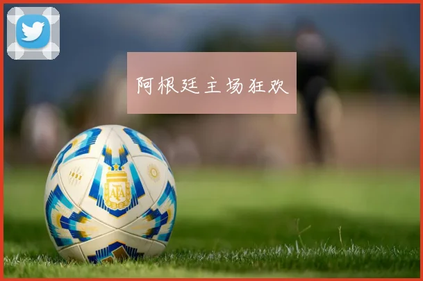 阿根廷主场狂欢