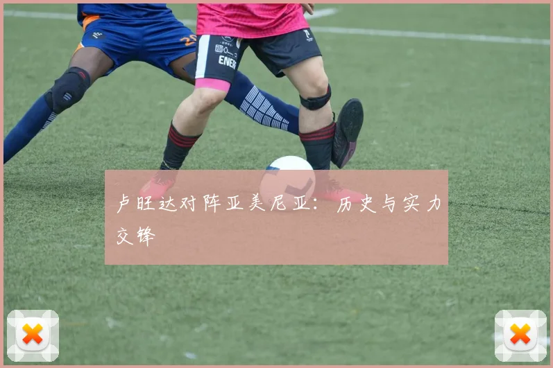 卢旺达对阵亚美尼亚：历史与实力交锋