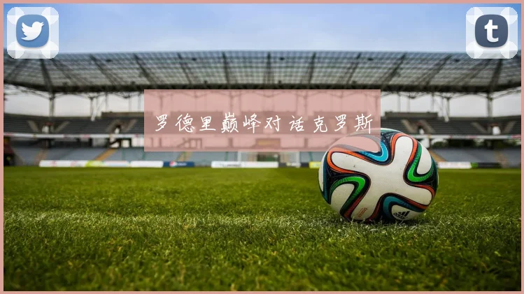 罗德里巅峰对话克罗斯