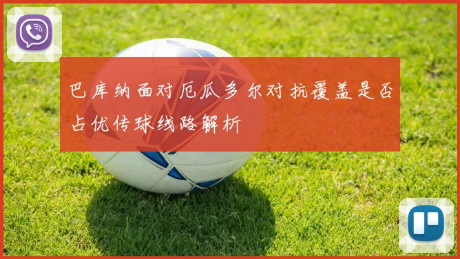 巴库纳面对厄瓜多尔对抗覆盖是否占优传球线路解析
