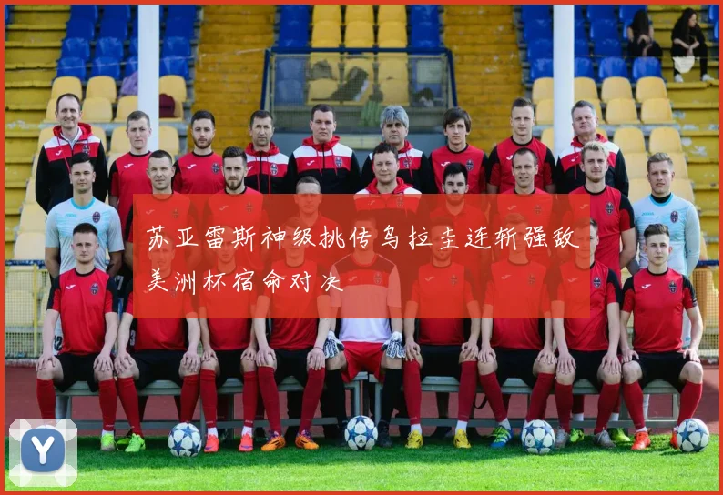 苏亚雷斯神级挑传乌拉圭连斩强敌美洲杯宿命对决