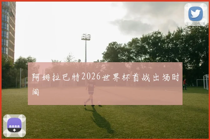 阿姆拉巴特2026世界杯首战出场时间