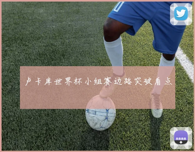 卢卡库世界杯小组赛边路突破看点