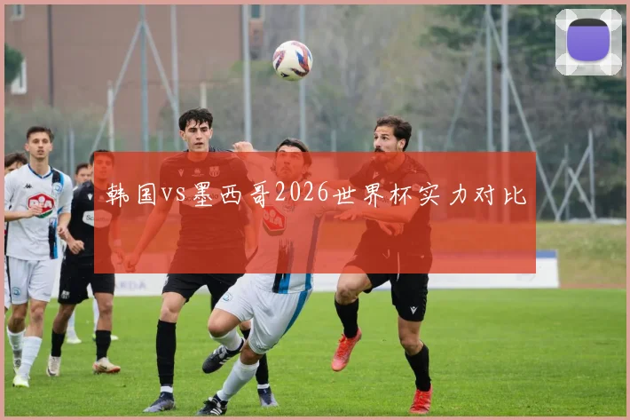 韩国vs墨西哥2026世界杯实力对比