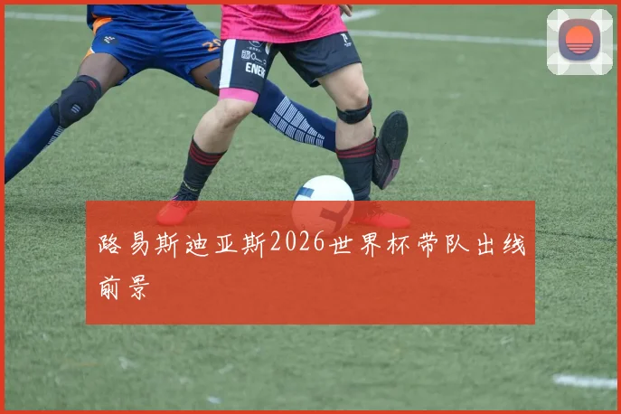 路易斯迪亚斯2026世界杯带队出线前景