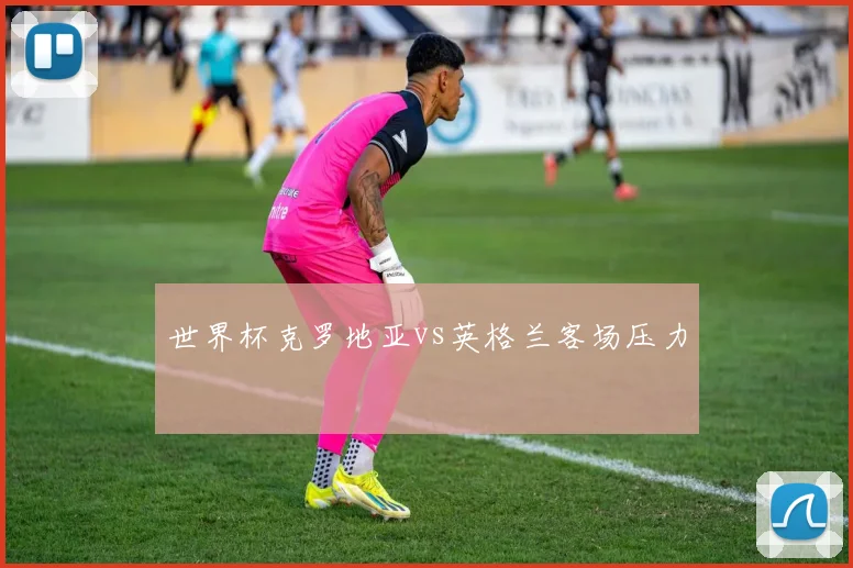 世界杯克罗地亚vs英格兰客场压力