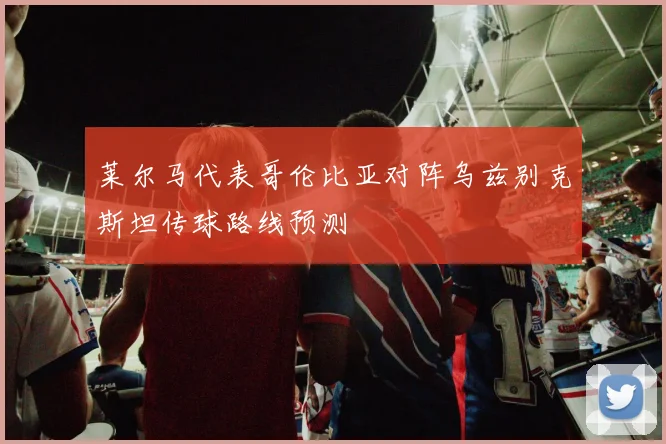 莱尔马代表哥伦比亚对阵乌兹别克斯坦传球路线预测
