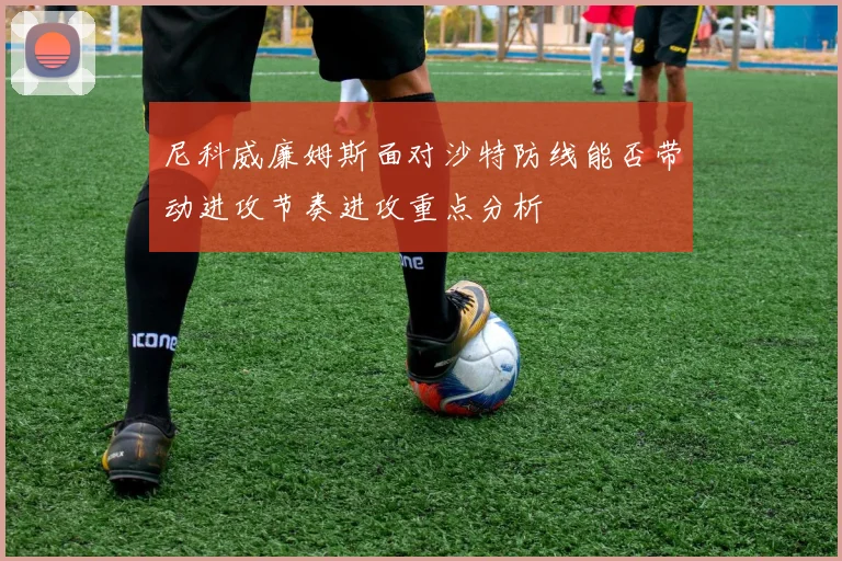 尼科威廉姆斯面对沙特防线能否带动进攻节奏进攻重点分析
