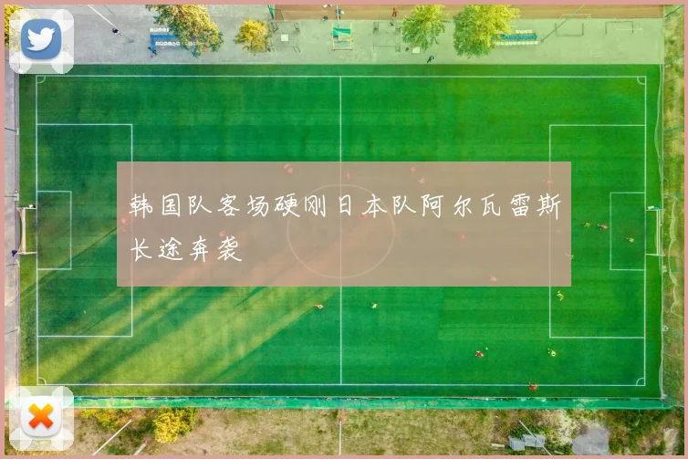 韩国队客场硬刚日本队阿尔瓦雷斯长途奔袭
