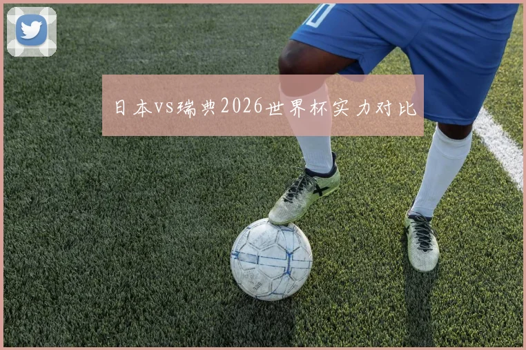 日本vs瑞典2026世界杯实力对比