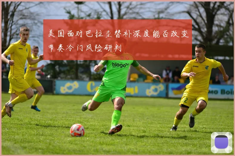 美国面对巴拉圭替补深度能否改变节奏冷门风险研判