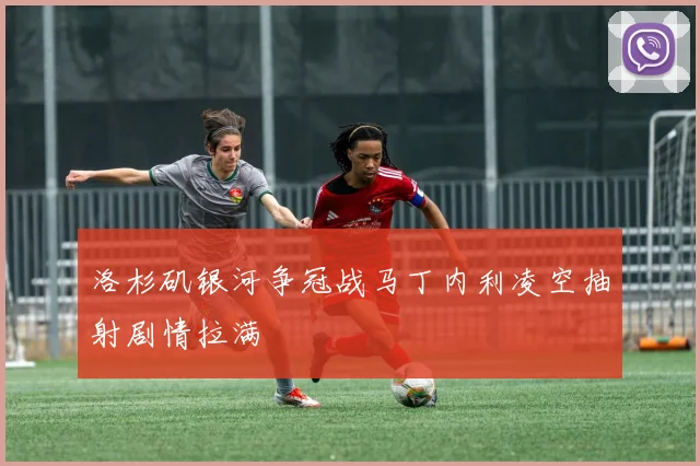 洛杉矶银河争冠战马丁内利凌空抽射剧情拉满