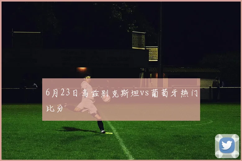 6月23日乌兹别克斯坦vs葡萄牙热门比分