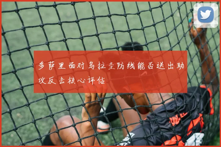 多萨里面对乌拉圭防线能否送出助攻反击核心评估