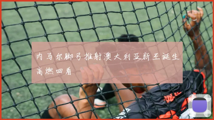 内马尔脚弓推射澳大利亚新王诞生高燃回看