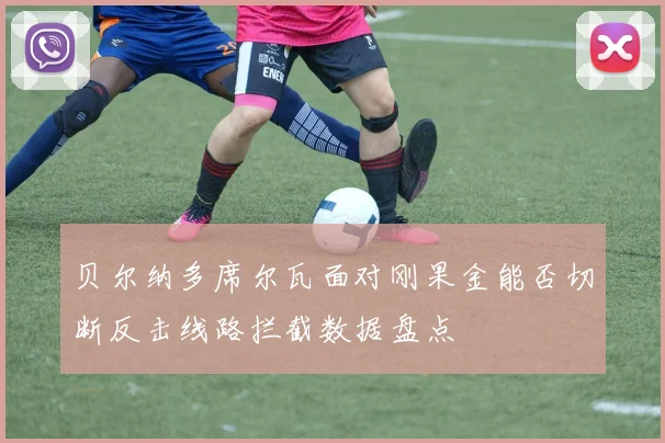 贝尔纳多席尔瓦面对刚果金能否切断反击线路拦截数据盘点