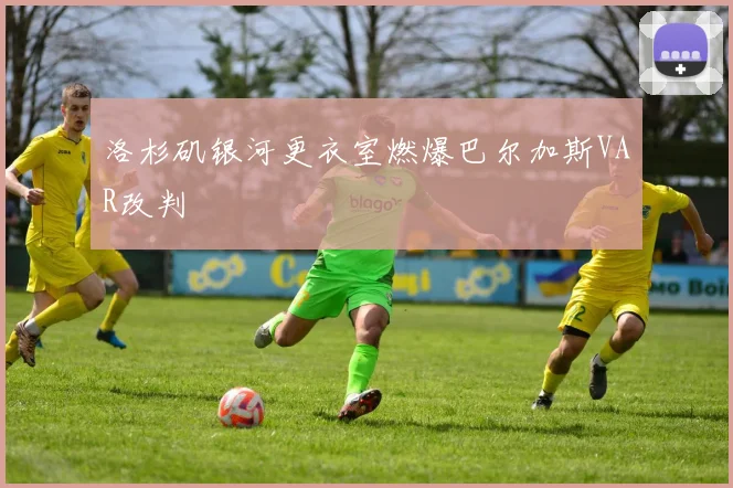 洛杉矶银河更衣室燃爆巴尔加斯VAR改判