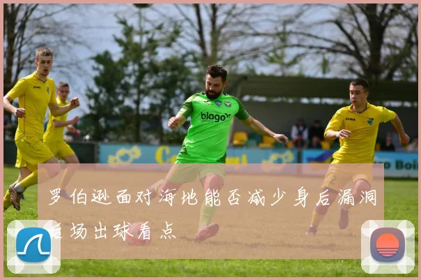罗伯逊面对海地能否减少身后漏洞后场出球看点