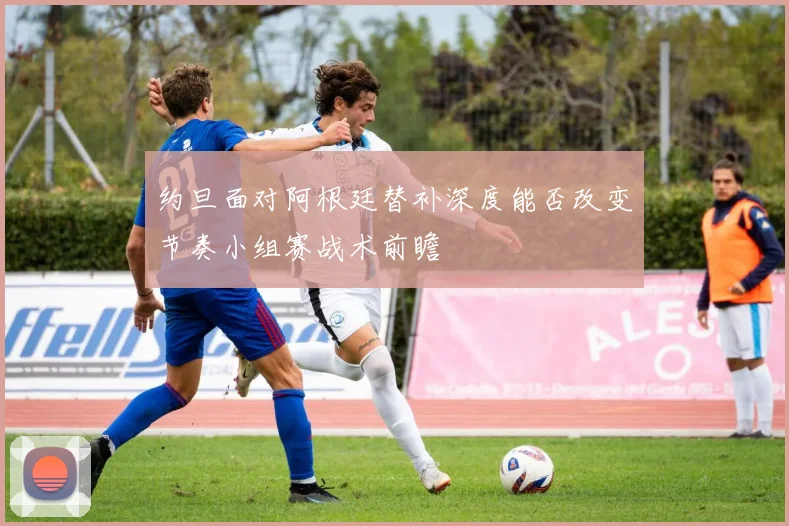约旦面对阿根廷替补深度能否改变节奏小组赛战术前瞻