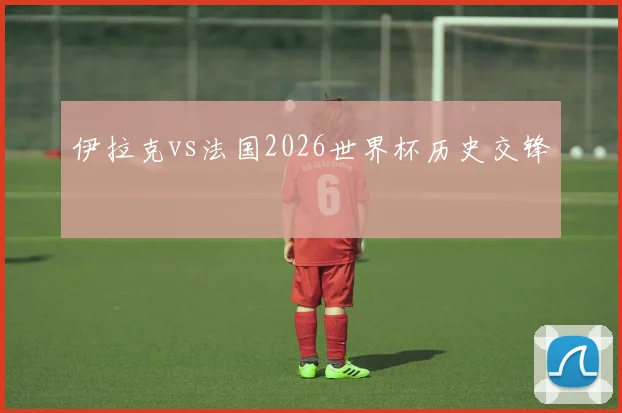 伊拉克vs法国2026世界杯历史交锋