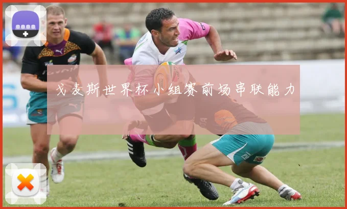 戈麦斯世界杯小组赛前场串联能力