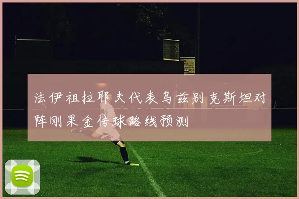 法伊祖拉耶夫代表乌兹别克斯坦对阵刚果金传球路线预测