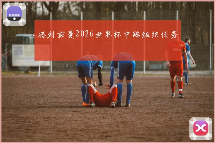 格列兹曼2026世界杯中路组织任务
