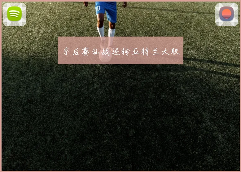 季后赛乱战逆转亚特兰大联