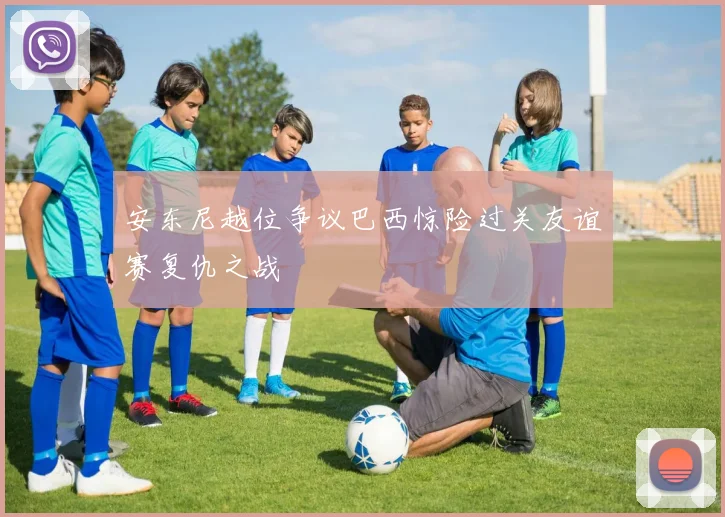 安东尼越位争议巴西惊险过关友谊赛复仇之战